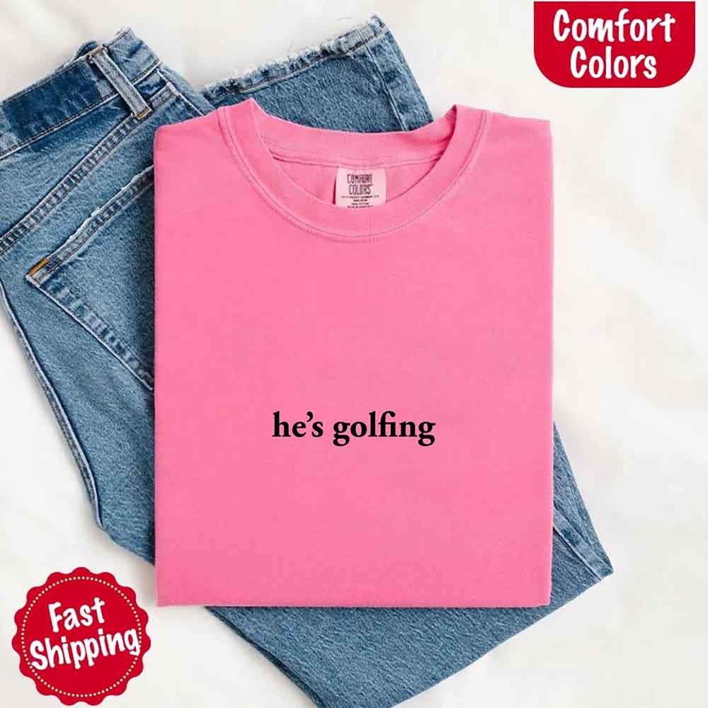 He’s Golfing Comfort Colors Shirt – Funny Girlfriend or Wife Tee