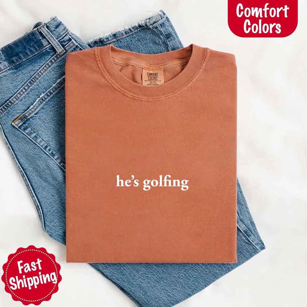 He’s Golfing Comfort Colors Shirt – Funny Girlfriend or Wife Tee