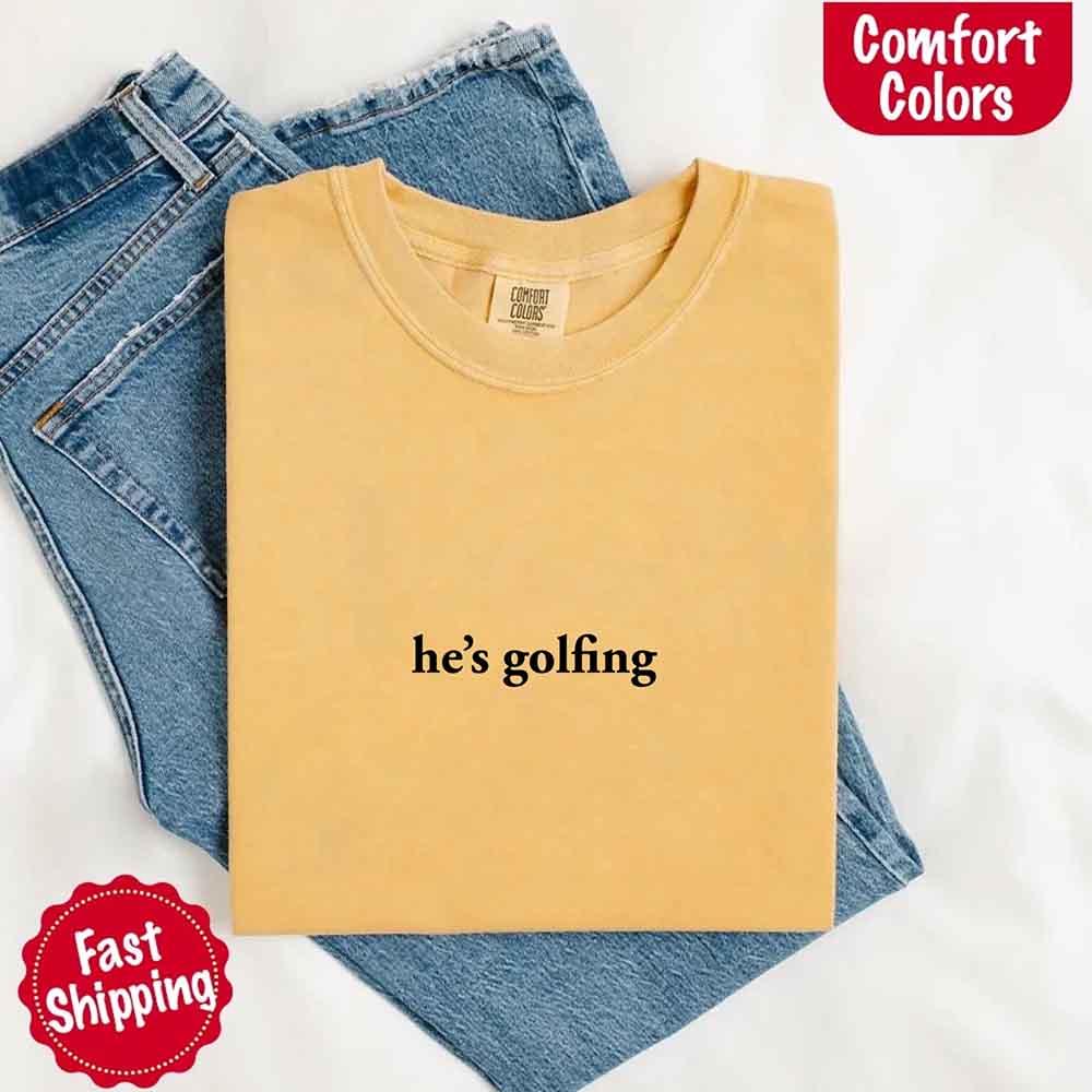 He’s Golfing Comfort Colors Shirt – Funny Girlfriend or Wife Tee